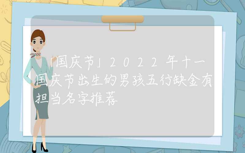 「国庆节」2022年十一国庆节出生的男孩五行缺金有担当名字推荐