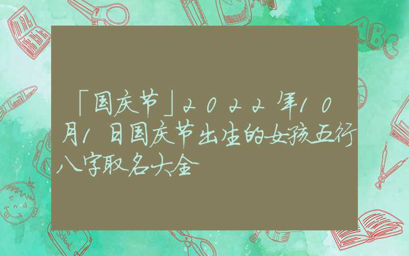 「国庆节」2022年10月1日国庆节出生的女孩五行八字取名大全