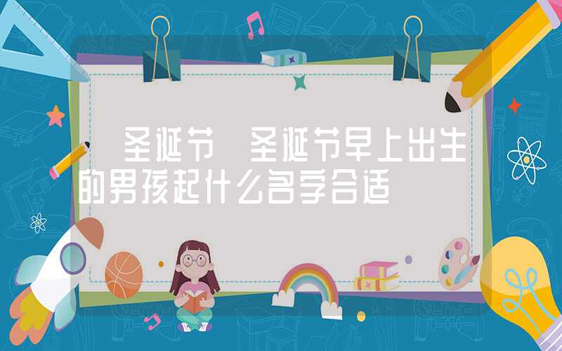 「圣诞节」圣诞节早上出生的男孩起什么名字合适