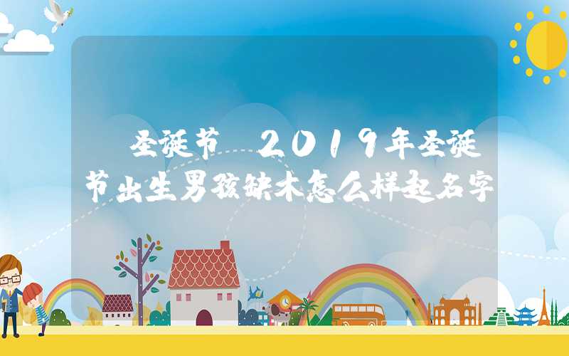 「圣诞节」2019年圣诞节出生男孩缺木怎么样起名字