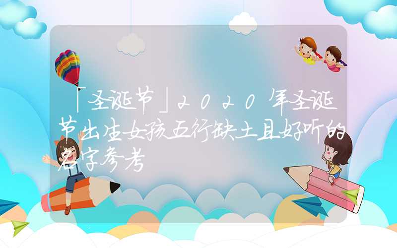 「圣诞节」2020年圣诞节出生女孩五行缺土且好听的名字参考