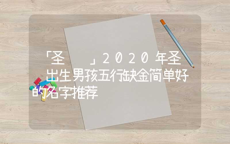 「圣诞节」2020年圣诞节出生男孩五行缺金简单好记的名字推荐
