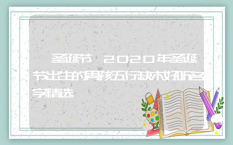 「圣诞节」2020年圣诞节出生的男孩五行缺木好听名字精选