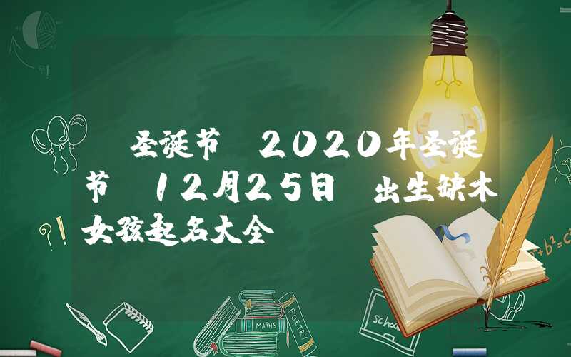 「圣诞节」2020年圣诞节（12月25日）出生缺木女孩起名大全