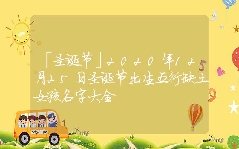 「圣诞节」2020年12月25日圣诞节出生五行缺土女孩名字大全