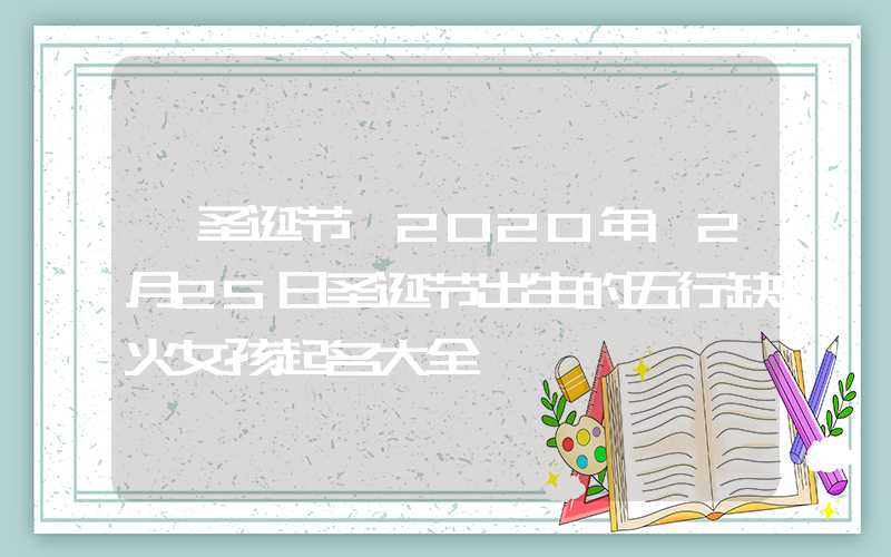 「圣诞节」2020年12月25日圣诞节出生的五行缺火女孩起名大全