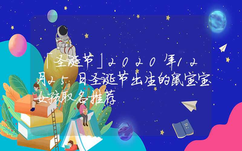 「圣诞节」2020年12月25日圣诞节出生的鼠宝宝女孩取名推荐