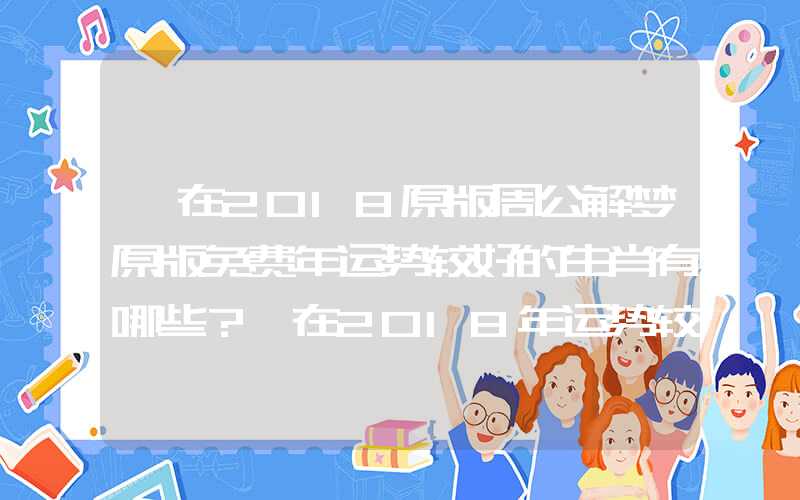 「在2018原版周公解梦原版免费年运势较好的生肖有哪些？」在2018年运势较好的生肖有哪些？