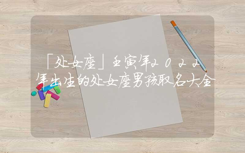 「处女座」壬寅年2022年出生的处女座男孩取名大全