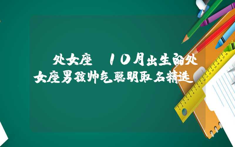 「处女座」10月出生的处女座男孩帅气聪明取名精选