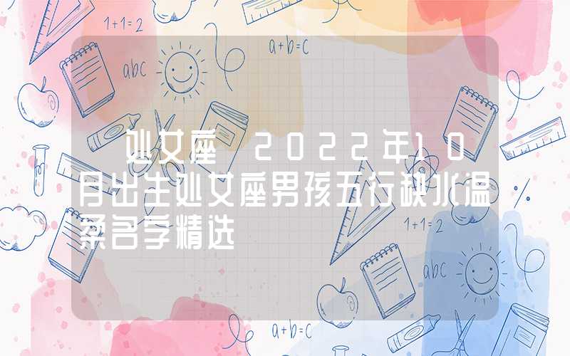 「处女座」2022年10月出生处女座男孩五行缺水温柔名字精选