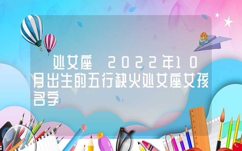 「处女座」2022年10月出生的五行缺火处女座女孩名字