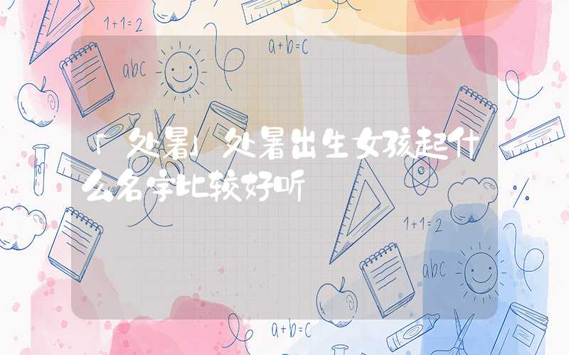 「处暑」处暑出生女孩起什么名字比较好听
