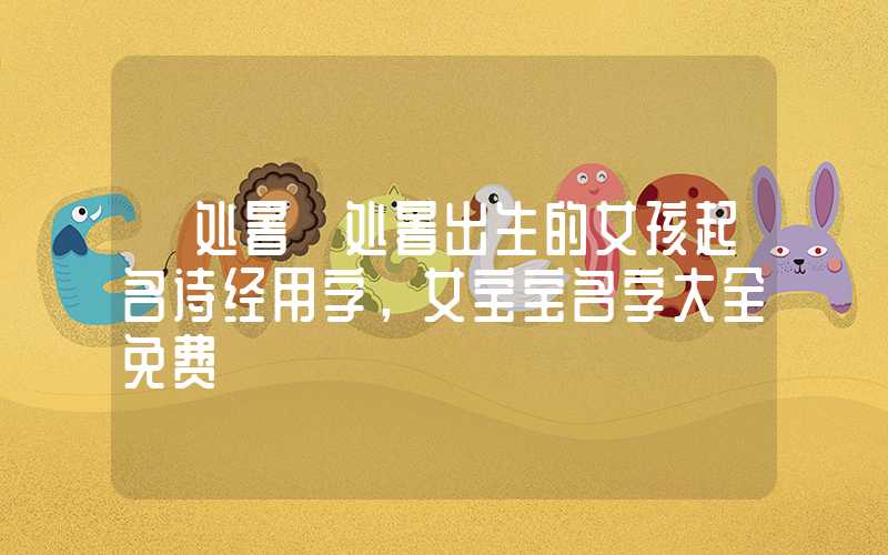 「处暑」处暑出生的女孩起名诗经用字，女宝宝名字大全免费