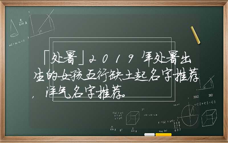 「处暑」2019年处暑出生的女孩五行缺土起名字推荐，洋气名字推荐。