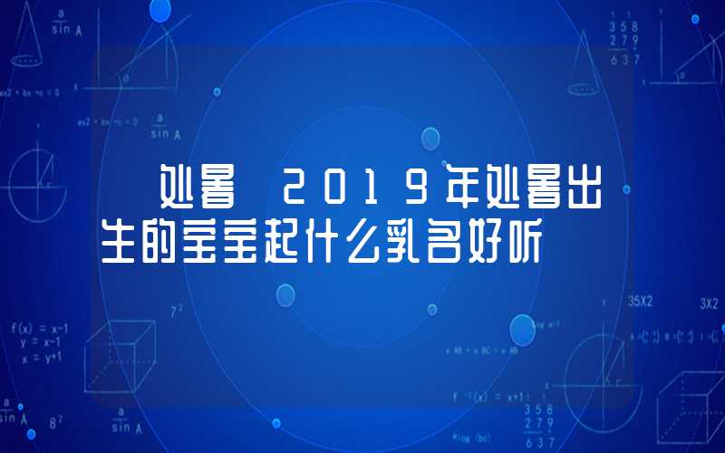 「处暑」2019年处暑出生的宝宝起什么乳名好听