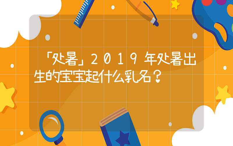 「处暑」2019年处暑出生的宝宝起什么乳名？