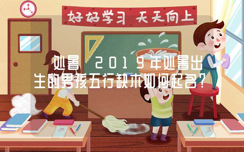 「处暑」2019年处暑出生的男孩五行缺木如何起名？