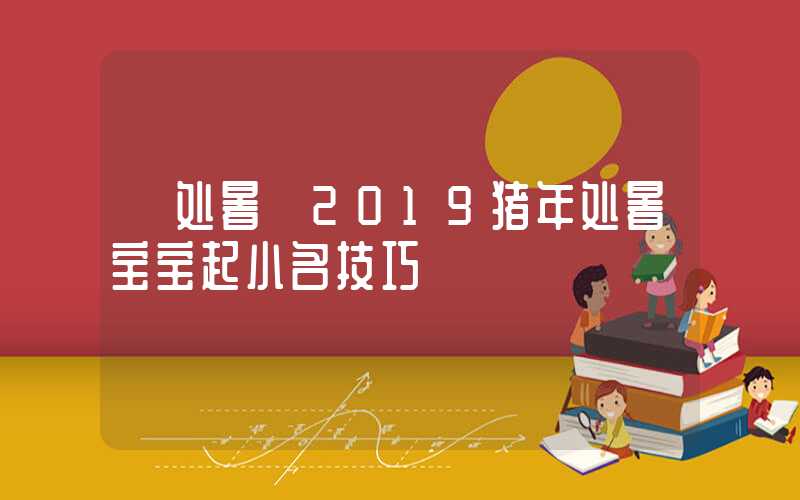 「处暑」2019猪年处暑宝宝起小名技巧