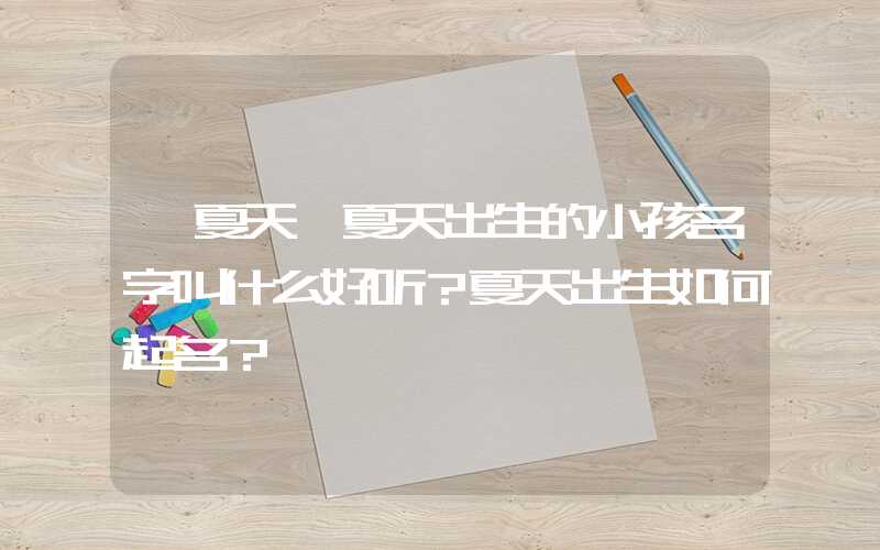 「夏天」夏天出生的小孩名字叫什么好听？夏天出生如何起名？