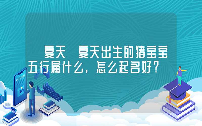 「夏天」夏天出生的猪宝宝五行属什么,怎么起名好？