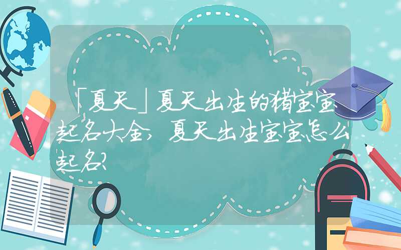 「夏天」夏天出生的猪宝宝起名大全,夏天出生宝宝怎么起名？