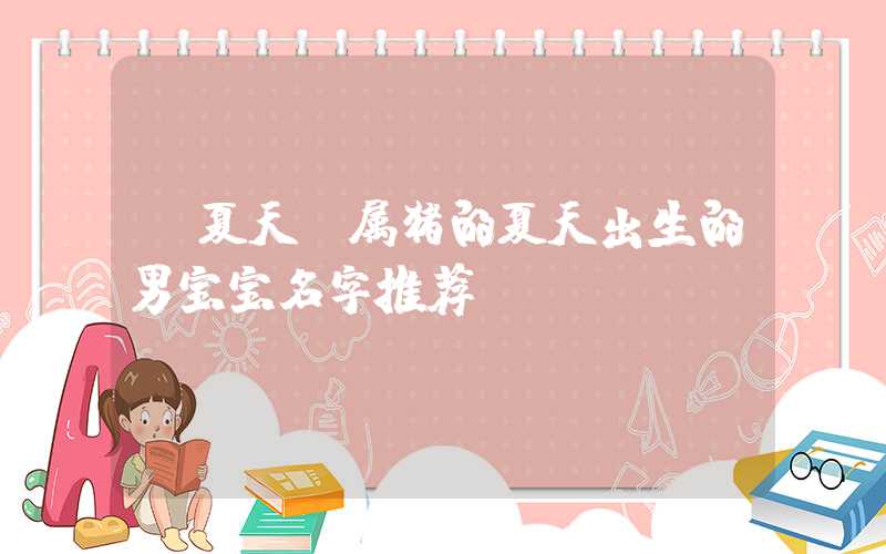 「夏天」属猪的夏天出生的男宝宝名字推荐