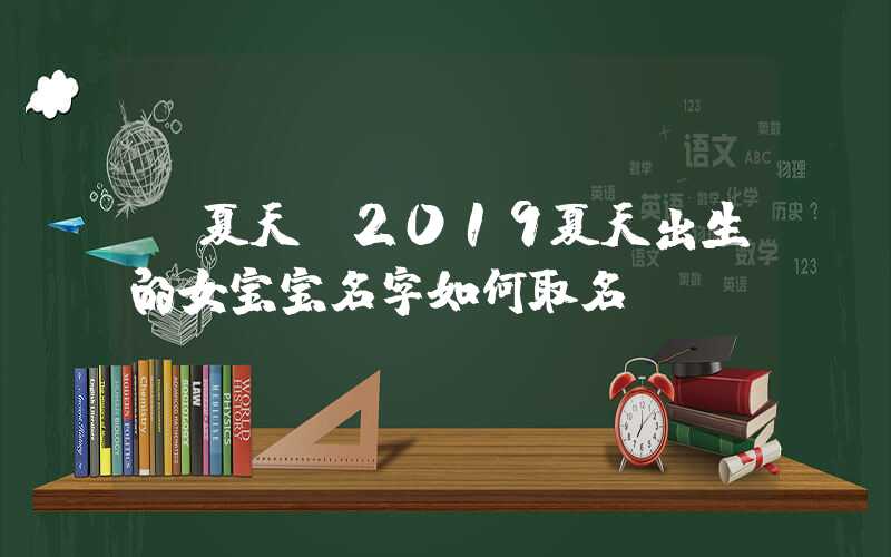 「夏天」2019夏天出生的女宝宝名字如何取名？