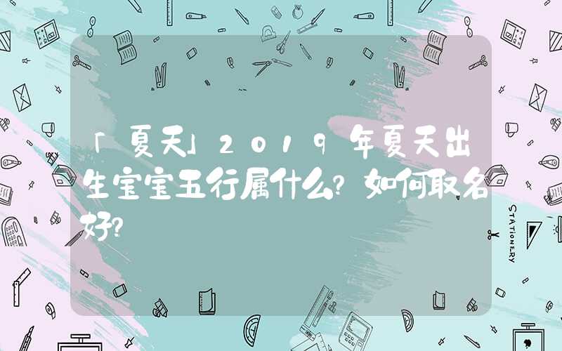 「夏天」2019年夏天出生宝宝五行属什么？如何取名好？