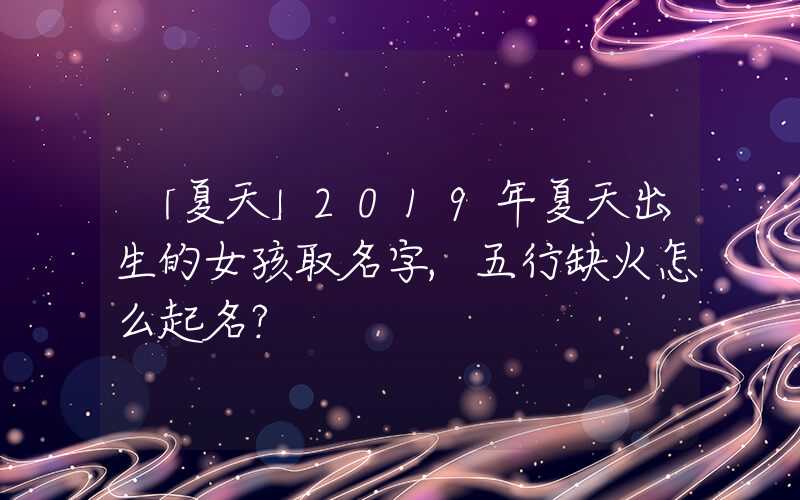「夏天」2019年夏天出生的女孩取名字,五行缺火怎么起名？