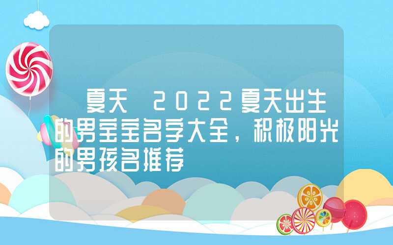 「夏天」2022夏天出生的男宝宝名字大全，积极阳光的男孩名推荐