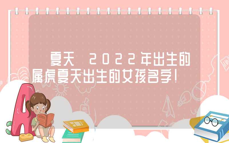 「夏天」2022年出生的属虎夏天出生的女孩名字！
