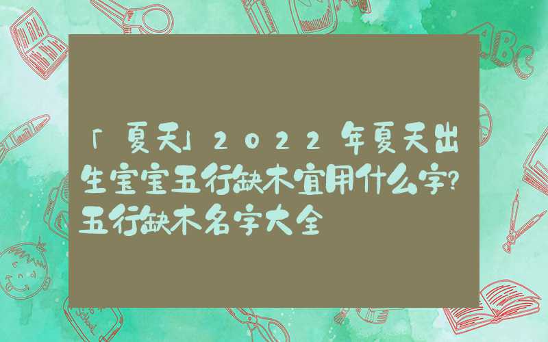 「夏天」2022年夏天出生宝宝五行缺木宜用什么字？五行缺木名字大全