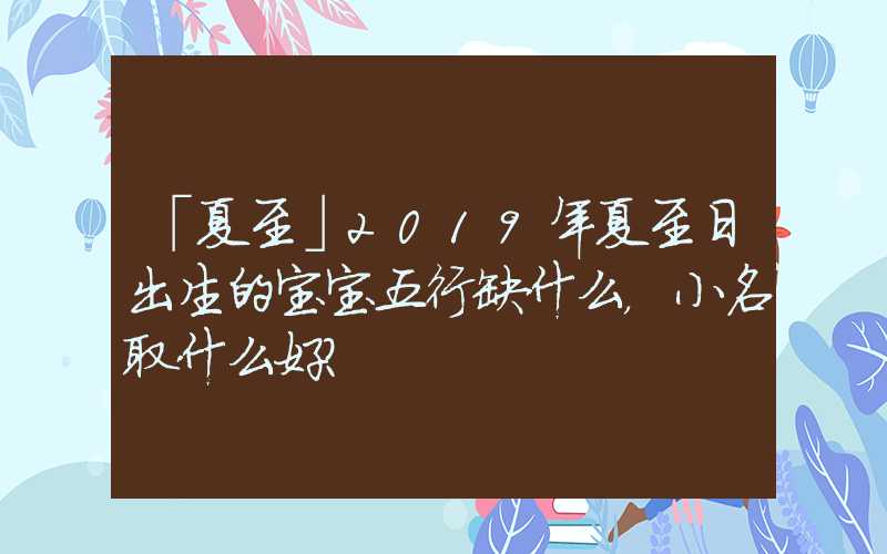 「夏至」2019年夏至日出生的宝宝五行缺什么，小名取什么好？