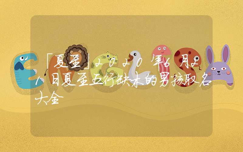 「夏至」2020年6月21日夏至五行缺木的男孩取名大全