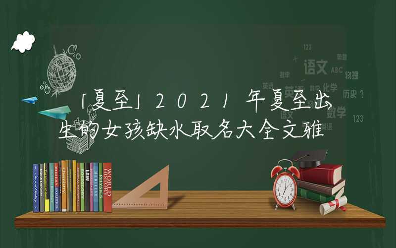 「夏至」2021年夏至出生的女孩缺水取名大全文雅