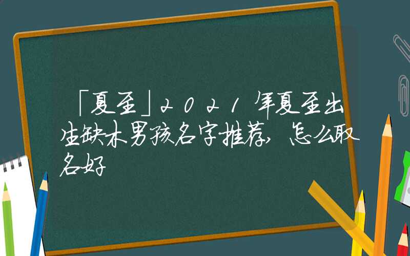 「夏至」2021年夏至出生缺木男孩名字推荐,怎么取名好