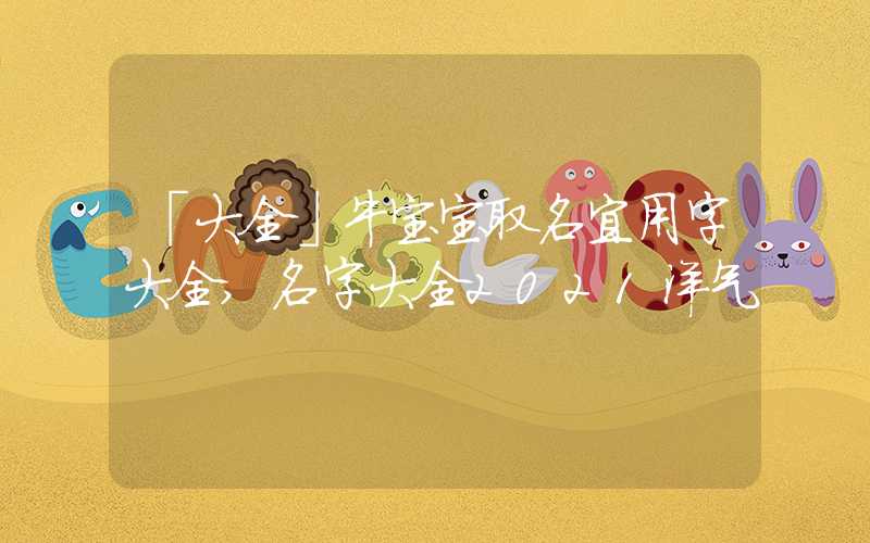 「大全」牛宝宝取名宜用字大全,名字大全2021洋气