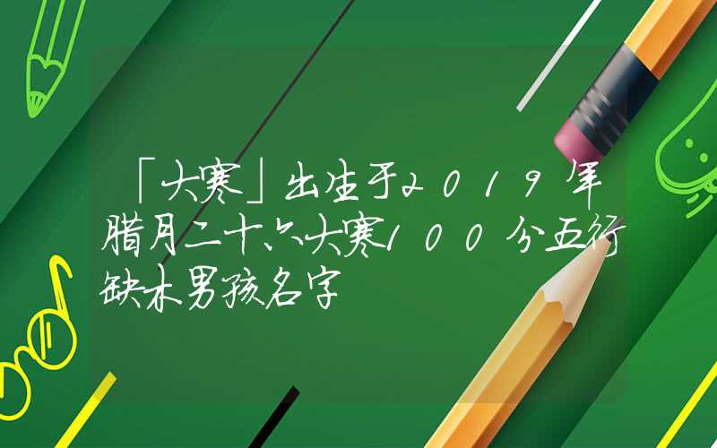 「大寒」出生于2019年腊月二十六大寒100分五行缺木男孩名字