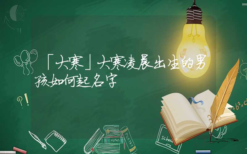 「大寒」大寒凌晨出生的男孩如何起名字