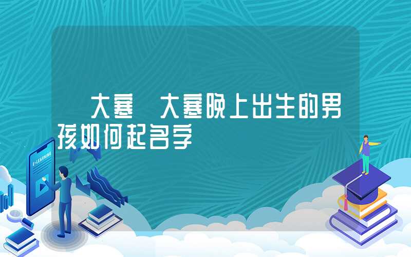 「大寒」大寒晚上出生的男孩如何起名字