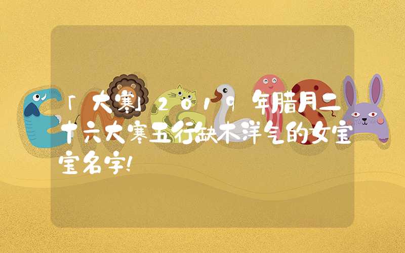 「大寒」2019年腊月二十六大寒五行缺木洋气的女宝宝名字！