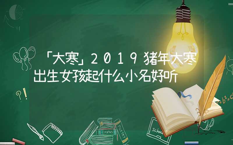 「大寒」2019猪年大寒出生女孩起什么小名好听
