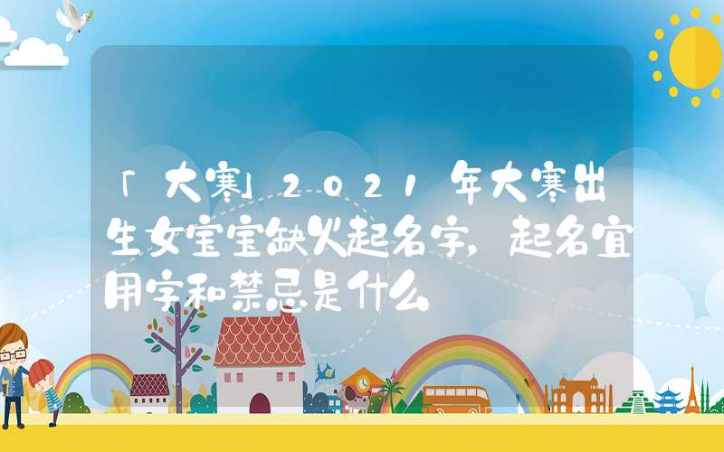 「大寒」2021年大寒出生女宝宝缺火起名字，起名宜用字和禁忌是什么