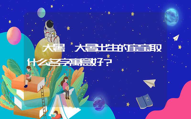 「大暑」大暑出生的宝宝取什么名字寓意好？