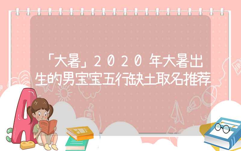 「大暑」2020年大暑出生的男宝宝五行缺土取名推荐