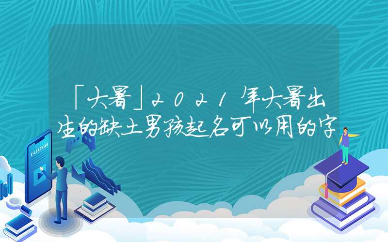 「大暑」2021年大暑出生的缺土男孩起名可以用的字