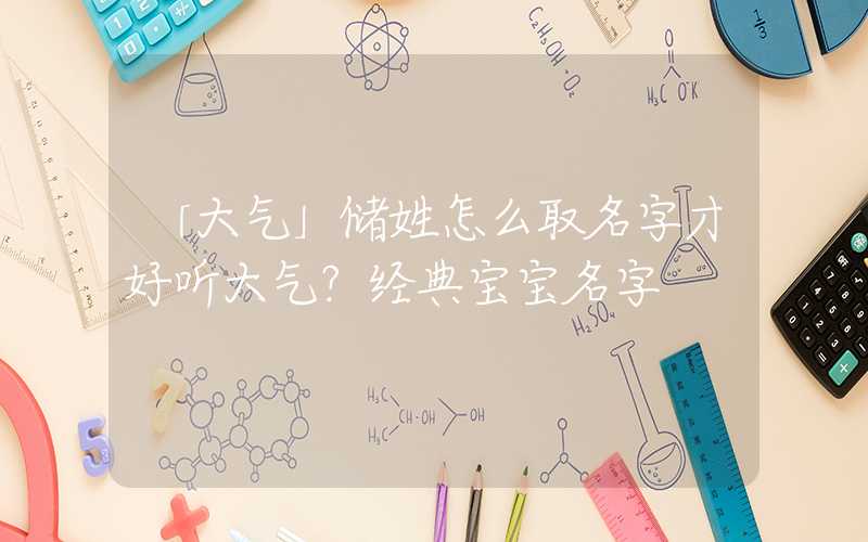 「大气」储姓怎么取名字才好听大气？经典宝宝名字