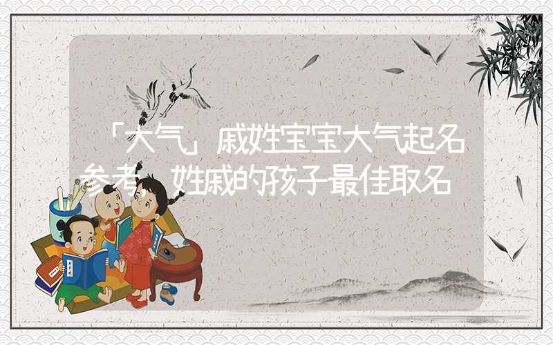 「大气」戚姓宝宝大气起名参考，姓戚的孩子最佳取名