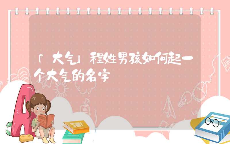 「大气」程姓男孩如何起一个大气的名字